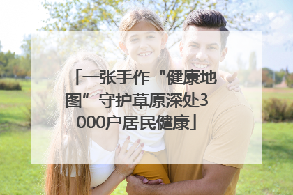 一张手作“健康地图”守护草原深处3000户居民健康