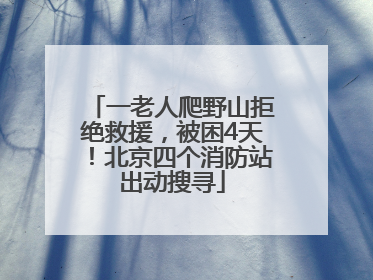 一老人爬野山拒绝救援，被困4天！北京四个消防站出动搜寻