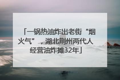 一锅热油炸出老街“烟火气”，湖北荆州两代人经营油炸摊32年