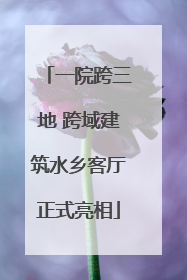 一院跨三地 跨域建筑水乡客厅正式亮相