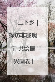 三下乡｜探访非遗瑰宝 共绘振兴画卷