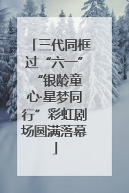 三代同框过“六一” “银龄童心·星梦同行”彩虹剧场圆满落幕