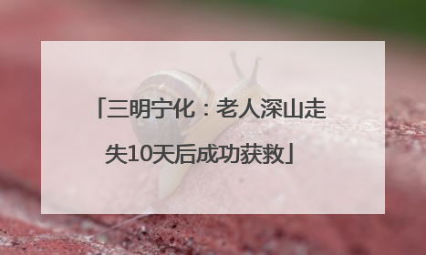 三明宁化：老人深山走失10天后成功获救