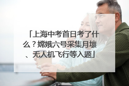 上海中考首日考了什么？嫦娥六号采集月壤、无人机飞行等入题