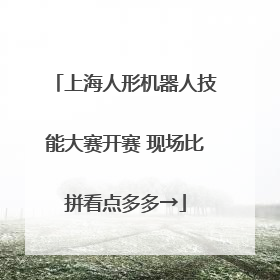 上海人形机器人技能大赛开赛 现场比拼看点多多→