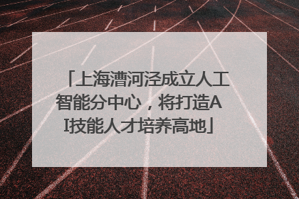 上海漕河泾成立人工智能分中心，将打造AI技能人才培养高地