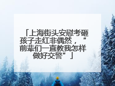 上海街头安慰考砸孩子走红非偶然，“前辈们一直教我怎样做好交警”