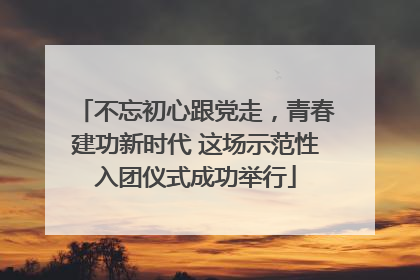 不忘初心跟党走，青春建功新时代 这场示范性入团仪式成功举行