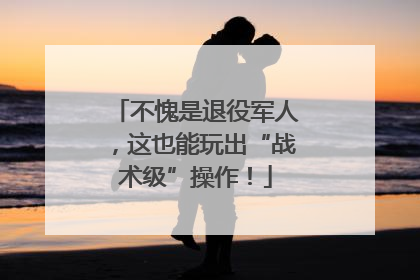 不愧是退役军人，这也能玩出“战术级”操作！