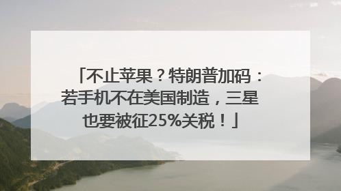 不止苹果？特朗普加码：若手机不在美国制造，三星也要被征25%关税！