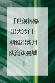 世俱杯爆出大冷门 利雅得新月队淘汰曼城