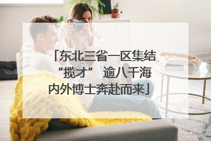 东北三省一区集结“揽才” 逾八千海内外博士奔赴而来