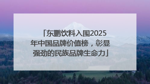 东鹏饮料入围2025年中国品牌价值榜，彰显强劲的民族品牌生命力
