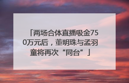 两场合体直播吸金750万元后，董明珠与孟羽童将再次“同台”