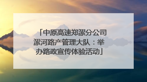 中原高速郑漯分公司漯河路产管理大队：举办路政宣传体验活动