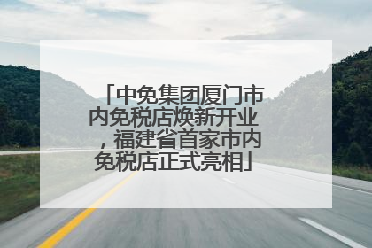 中免集团厦门市内免税店焕新开业，福建省首家市内免税店正式亮相