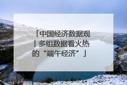 中国经济数据观丨多组数据看火热的“端午经济”