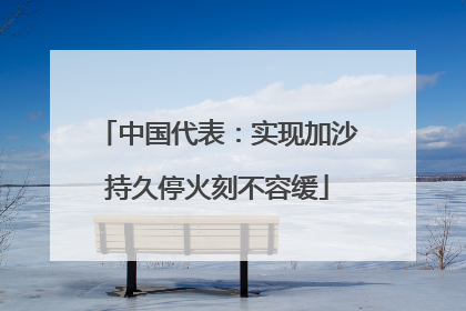 中国代表：实现加沙持久停火刻不容缓