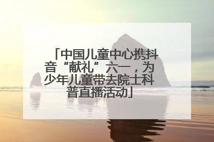中国儿童中心携抖音“献礼”六一，为少年儿童带去院士科普直播活动