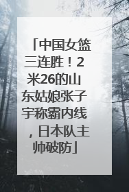 中国女篮三连胜！2米26的山东姑娘张子宇称霸内线，日本队主帅破防