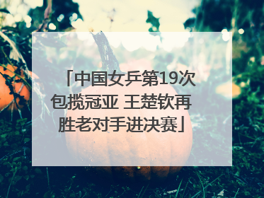 中国女乒第19次包揽冠亚 王楚钦再胜老对手进决赛