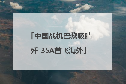 中国战机巴黎吸睛 歼-35A首飞海外
