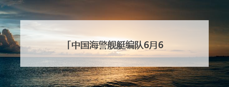中国海警舰艇编队6月6日在我钓鱼岛领海巡航