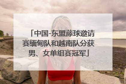 中国-东盟藤球邀请赛缅甸队和越南队分获男、女单组赛冠军