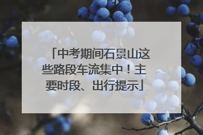 中考期间石景山这些路段车流集中！主要时段、出行提示