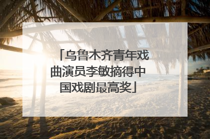 乌鲁木齐青年戏曲演员李敏摘得中国戏剧最高奖
