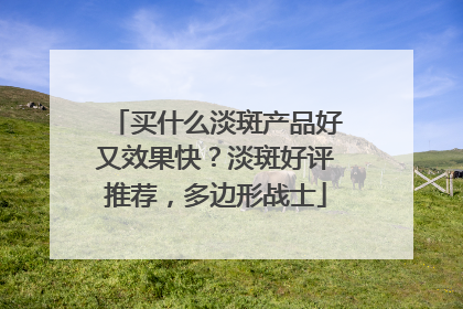 买什么淡斑产品好又效果快？淡斑好评推荐，多边形战士