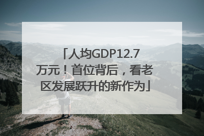 人均GDP12.7万元！首位背后，看老区发展跃升的新作为