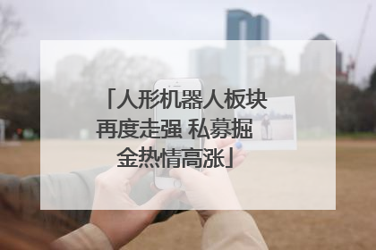 人形机器人板块再度走强 私募掘金热情高涨