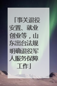 事关退役安置、就业创业等，山东出台法规明确退役军人服务保障工作