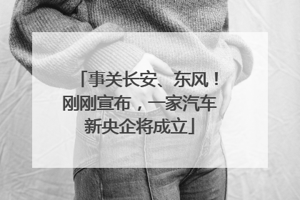 事关长安、东风！刚刚宣布，一家汽车新央企将成立