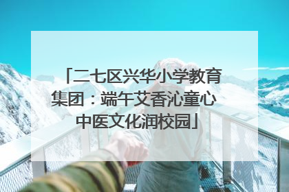 二七区兴华小学教育集团：端午艾香沁童心 中医文化润校园