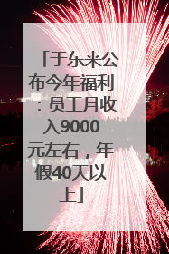 于东来公布今年福利：员工月收入9000元左右，年假40天以上