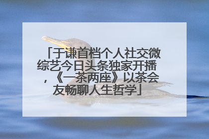 于谦首档个人社交微综艺今日头条独家开播，《一茶两座》以茶会友畅聊人生哲学