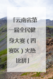 云南省第一届全民健身大赛（四赛区）火热比拼