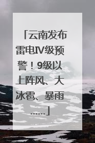 云南发布雷电Ⅳ级预警！9级以上阵风、大冰雹、暴雨……