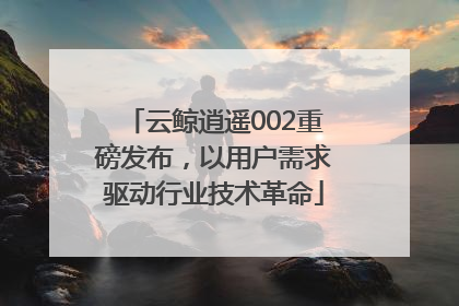 云鲸逍遥002重磅发布，以用户需求驱动行业技术革命