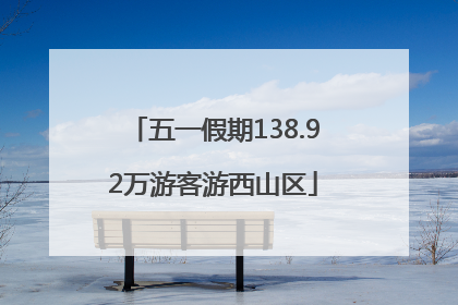 五一假期138.92万游客游西山区