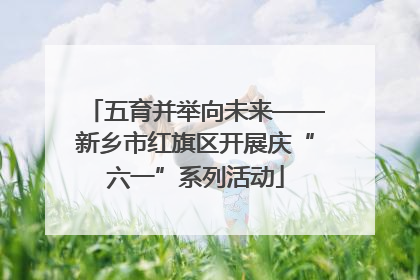 五育并举向未来——新乡市红旗区开展庆“六一”系列活动
