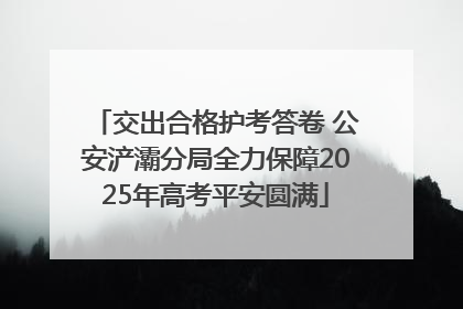 交出合格护考答卷 公安浐灞分局全力保障2025年高考平安圆满