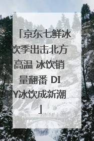 京东七鲜冰饮季出击北方高温 冰饮销量翻番 DIY冰饮成新潮