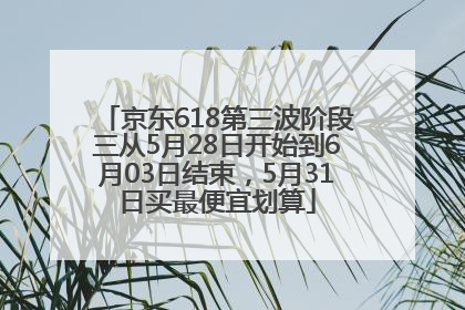 京东618第三波阶段三从5月28日开始到6月03日结束，5月31日买最便宜划算