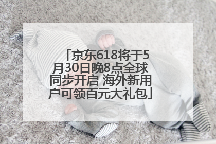 京东618将于5月30日晚8点全球同步开启 海外新用户可领百元大礼包