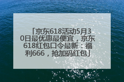 京东618活动5月30日最优惠最便宜，京东618红包口令最新：福利666，抢加码红包