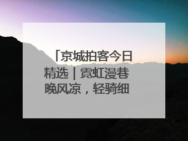 京城拍客今日精选｜霓虹漫巷晚风凉，轻骑细品岁月长