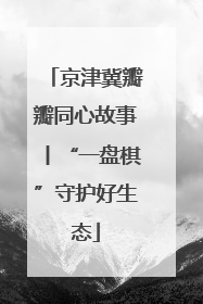 京津冀瓣瓣同心故事丨“一盘棋”守护好生态